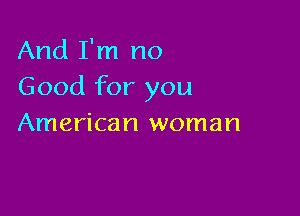 And I'm no
Good for you

American woman
