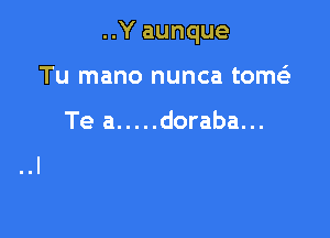 ..Y aunque

Tu mano nunca tomt

Te a ..... doraba. ..