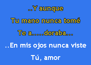 ..Y aunque
Tu mano nunca tome'z
Te a ..... doraba...
..En mis ojos nunca viste

Tu, amor