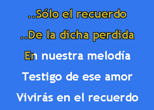 ..Sdlo el recuerdo
..De la dicha perdida

En nuestra melodia

Testigo de ese amor

Vivira'is en el recuerdo l