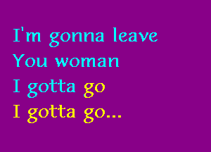 I'm gonna leave
You woman

I gotta go
I gotta go...