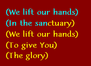 (We lift our hands)
(In the sanctuary)
(We lift our hands)

(To give You)
(The glory)