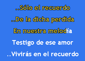 ..Sdlo el recuerdo
..De la dicha perdida
En nuestra melodia
Testigo de ese amor

..Vivira'is en el recuerdo