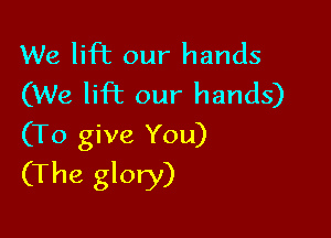 We lift our hands
(We lift our hands)

(To give You)
(The glory)