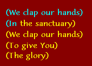 (We clap our hands)
(In the sanctuary)

(We clap our hands)

(To give You)
(The glory)