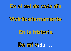 En el sol de cada dia

Vivirz-is eternamente

En la historia

De mi vida....