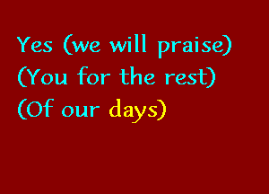 Yes (we will praise)
(You for the rest)

(Of our days)