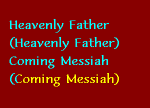 Heavenly Father
(Heavenly Father)
Coming Messiah

(Comi ng Messi ah)