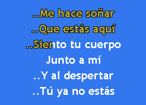 ..Me hace sor1ar
..Que esds aqui
..Siento tu cuerpo

Junto a mi
..Y al despertar
..Tu ya no estas