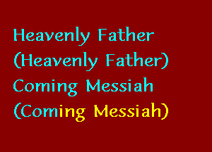 Heavenly Father
(Heavenly Father)
Coming Messiah

(Comi ng Messi ah)
