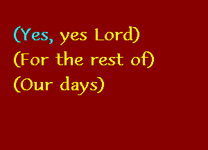 (Yes, yes Lord)
(For the rest of)

(Our days)