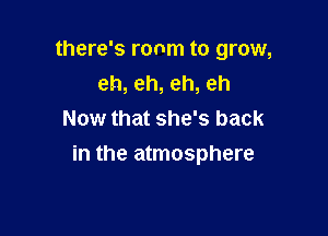 there's ronm to grow,
eh, eh, eh, eh
Now that she's back

in the atmosphere