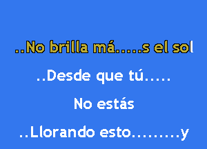 ..No brilla ma ..... 5 el sol
..Desde que tu .....

No estais

..Llorando esto ......... y