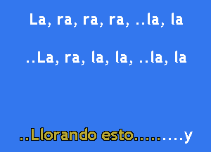 La, ra, ra, ra, ..la, la

..La, ra, la, la, ..la, la

..Llorando esto ......... y