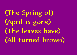 (The Spring of)
(April is gone)

(The leaves have)
(All turned brown)