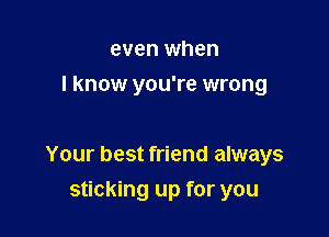 even when
I know you're wrong

Your best friend always

sticking up for you