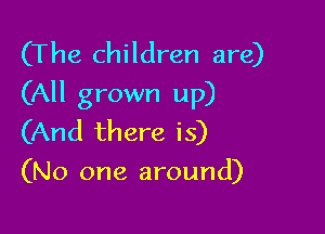 (The children are)
(All grown up)

(And there is)
(No one around)