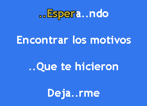 ..Espera. .ndo

Encontrar los motivos

..Que te hicieron

Deja..rme