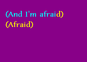 (And I'm afraid)
(Afraid)