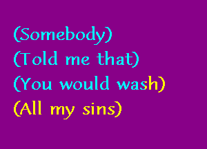 (Somebody)
(Told me that)
(You would wash)

(All my sins)