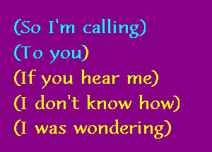 (So I'm calling)

(To you)
(If you hear me)

(I don't know how)
(I was wondering)