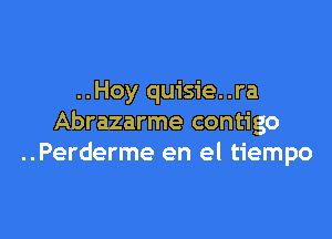 ..Hoy quisie..ra

Abrazarme contigo
..Perderme en el tiempo