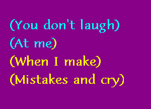 (You don't laugh)
(At me)
(When I make)

(Mistakes and cry)