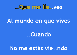 ..Que me lle..ves

Al mundo en que vives

..Cuando

No me estais vie..ndo