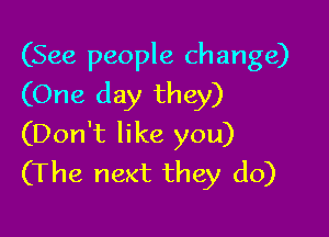 (See people change)
(One day they)

(Don't like you)
(The next they do)