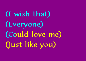 (I wish that)
(Everyone)

(Could love me)
(just like you)