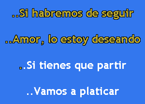 ..Si habremos de seguir
..Amor, lo estoy deseando
..Si tienes que partir

..Vamos a platicar