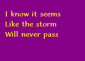 I know it seems
Like the storm

Will never pass