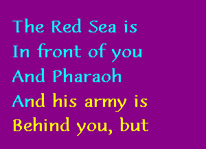 The Red Sea is
In front of you
And Pharaoh

And his army is

Behind you, but