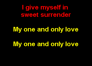 I give myself in
sweet surrender

My one and only love

My one and only love