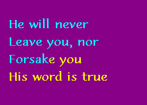 He will never
Leave you, nor

Forsake you

His word is true