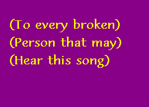 (T0 every broken)
(Person that may)

(Hear this song)