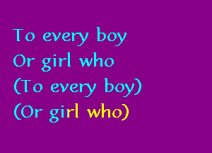 To every boy
Or girl who

(To every boy)
(Or girl who)