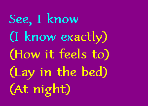 See, I know
(I know exactly)

(How it feels to)
(Lay in the bed)
(At night)