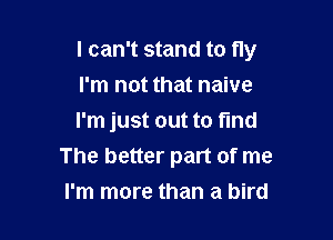 I can't stand to fly

I'm not that naive
I'm just out to find
The better part of me
I'm more than a bird