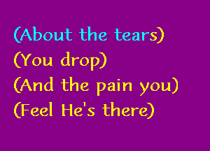 (About the tears)
(You drop)

(And the pain you)
(Feel He's there)