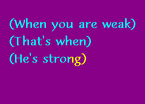 (When you are weak)
(That's when)

(He's strong)