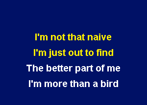 I'm not that naive
I'm just out to find

The better part of me
I'm more than a bird