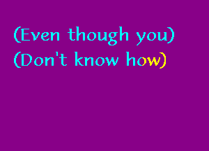 (Even though you)
(Don't know how)