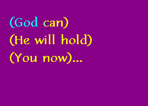 (God can)
(He will hold)

(You now)...