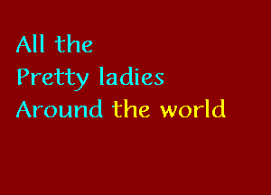 All the
Pretty ladies

Around the world