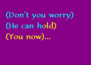(Don't you worry)
(He can hold)

(You now)...