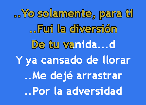 ..Yo solamente, para ti
..Fui la diversic'm
De tu vanida...d

Y ya cansado de llorar

..Me deE arrastrar

..Por la adversidad l