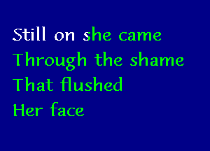 Still on she came

Through the shame

That flushed

Her face