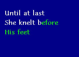 Until at last
She knelt before

His feet