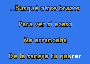 ..Busque'3 otros brazos
Para ver si acaso
Me arrancaba

De la sangre tu querer